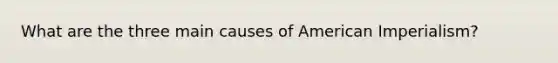 What are the three main causes of American Imperialism?