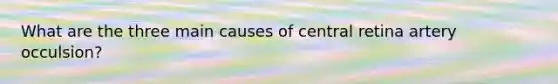 What are the three main causes of central retina artery occulsion?