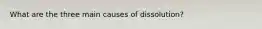 What are the three main causes of dissolution?