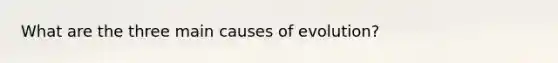 What are the three main causes of evolution?