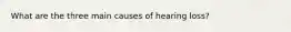 What are the three main causes of hearing loss?