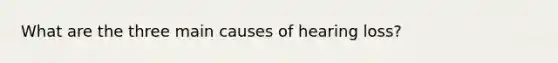 What are the three main causes of hearing loss?