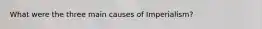 What were the three main causes of Imperialism?