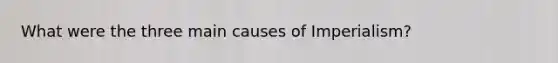 What were the three main causes of Imperialism?