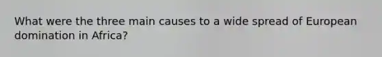 What were the three main causes to a wide spread of European domination in Africa?