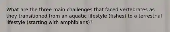 What are the three main challenges that faced vertebrates as they transitioned from an aquatic lifestyle (fishes) to a terrestrial lifestyle (starting with amphibians)?