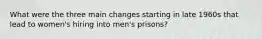 What were the three main changes starting in late 1960s that lead to women's hiring into men's prisons?