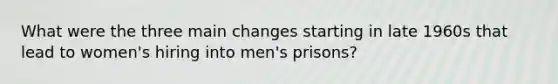 What were the three main changes starting in late 1960s that lead to women's hiring into men's prisons?