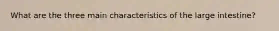 What are the three main characteristics of the large intestine?