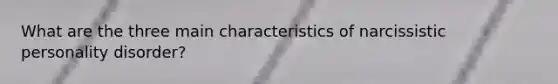 What are the three main characteristics of narcissistic personality disorder?