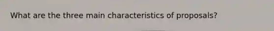 What are the three main characteristics of proposals?