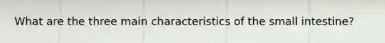 What are the three main characteristics of the small intestine?