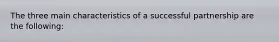 The three main characteristics of a successful partnership are the following: