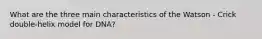 What are the three main characteristics of the Watson - Crick double-helix model for DNA?