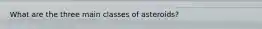 What are the three main classes of asteroids?