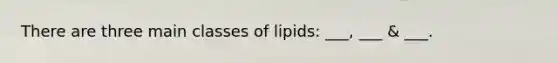 There are three main classes of lipids: ___, ___ & ___.