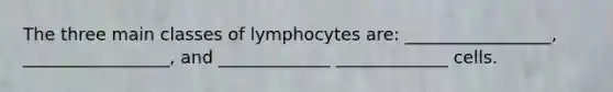 The three main classes of lymphocytes are: _________________, _________________, and _____________ _____________ cells.