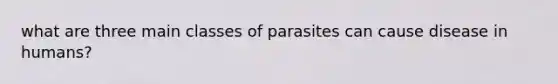 what are three main classes of parasites can cause disease in humans?