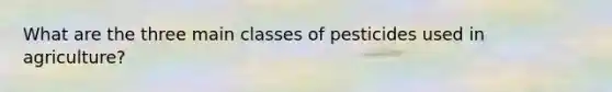 What are the three main classes of pesticides used in agriculture?