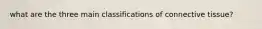 what are the three main classifications of connective tissue?