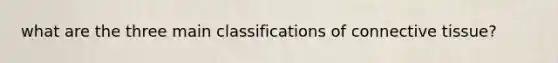 what are the three main classifications of connective tissue?