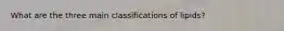 What are the three main classifications of lipids?