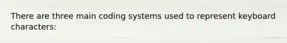 There are three main coding systems used to represent keyboard characters: