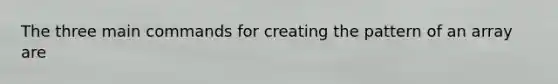 The three main commands for creating the pattern of an array are