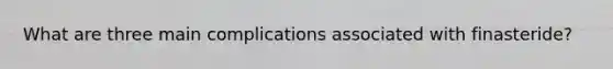 What are three main complications associated with finasteride?