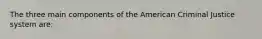 The three main components of the American Criminal Justice system are: