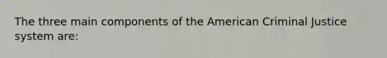 The three main components of the American Criminal Justice system are: