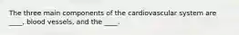 The three main components of the cardiovascular system are ____, blood vessels, and the ____.