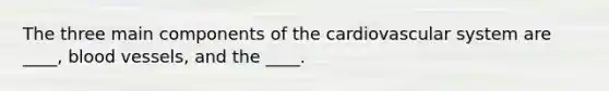 The three main components of the cardiovascular system are ____, blood vessels, and the ____.