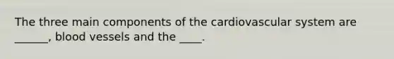 The three main components of the cardiovascular system are ______, blood vessels and the ____.