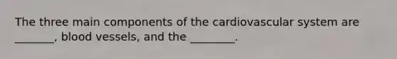 The three main components of the cardiovascular system are _______, <a href='https://www.questionai.com/knowledge/kZJ3mNKN7P-blood-vessels' class='anchor-knowledge'>blood vessels</a>, and the ________.