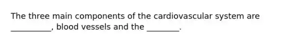 The three main components of the cardiovascular system are __________, blood vessels and the ________.