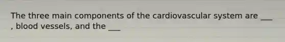 The three main components of the cardiovascular system are ___ , blood vessels, and the ___
