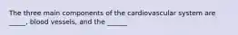 The three main components of the cardiovascular system are _____, blood vessels, and the ______