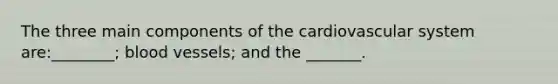 The three main components of the cardiovascular system are:________; blood vessels; and the _______.