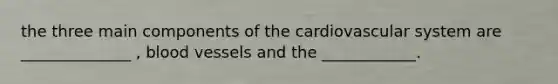 the three main components of the cardiovascular system are ______________ , <a href='https://www.questionai.com/knowledge/kZJ3mNKN7P-blood-vessels' class='anchor-knowledge'>blood vessels</a> and the ____________.