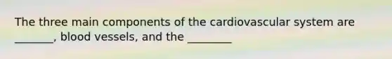 The three main components of the cardiovascular system are _______, blood vessels, and the ________