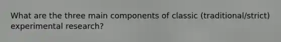 What are the three main components of classic (traditional/strict) experimental research?