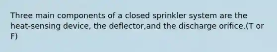 Three main components of a closed sprinkler system are the heat-sensing device, the deflector,and the discharge orifice.(T or F)