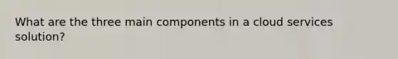 What are the three main components in a cloud services solution?