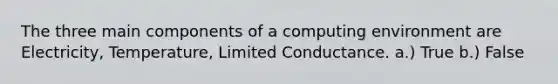 The three main components of a computing environment are Electricity, Temperature, Limited Conductance. a.) True b.) False