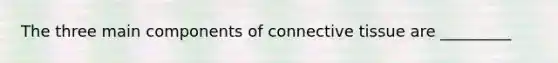 The three main components of connective tissue are _________