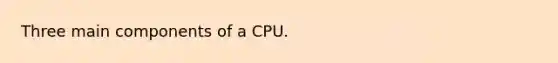 Three main components of a CPU.