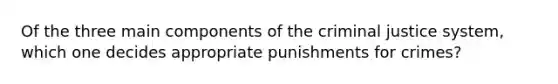 Of the three main components of the criminal justice system, which one decides appropriate punishments for crimes?