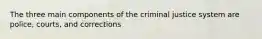 The three main components of the criminal justice system are police, courts, and corrections