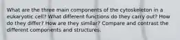 What are the three main components of the cytoskeleton in a eukaryotic cell? What different functions do they carry out? How do they differ? How are they similar? Compare and contrast the different components and structures.